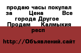 продаю часы покупал за 1500 › Цена ­ 500 - Все города Другое » Продам   . Калмыкия респ.